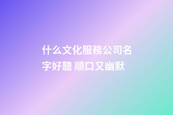 什么文化服務公司名字好聽 順口又幽默-第1張-公司起名-玄機派